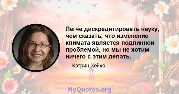 Легче дискредитировать науку, чем сказать, что изменение климата является подлинной проблемой, но мы не хотим ничего с этим делать.