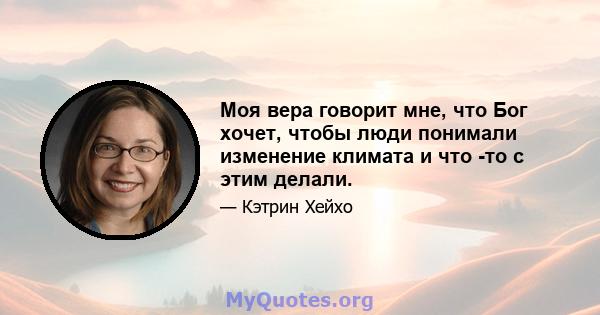 Моя вера говорит мне, что Бог хочет, чтобы люди понимали изменение климата и что -то с этим делали.