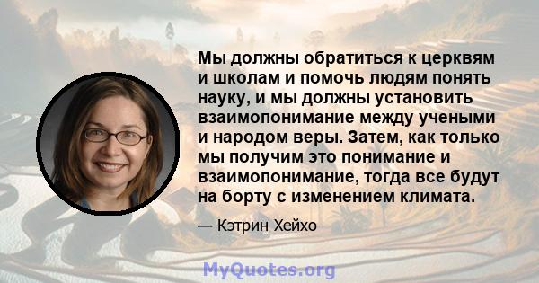 Мы должны обратиться к церквям и школам и помочь людям понять науку, и мы должны установить взаимопонимание между учеными и народом веры. Затем, как только мы получим это понимание и взаимопонимание, тогда все будут на