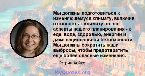 Мы должны подготовиться к изменяющемуся климату, включив готовность к климату во все аспекты нашего планирования - к еде, воде, здоровью, энергии и даже национальной безопасности. Мы должны сократить наши выбросы, чтобы 