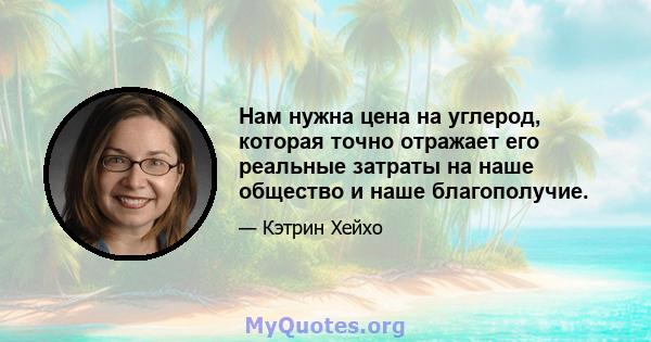 Нам нужна цена на углерод, которая точно отражает его реальные затраты на наше общество и наше благополучие.