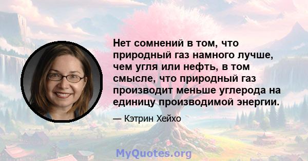 Нет сомнений в том, что природный газ намного лучше, чем угля или нефть, в том смысле, что природный газ производит меньше углерода на единицу производимой энергии.