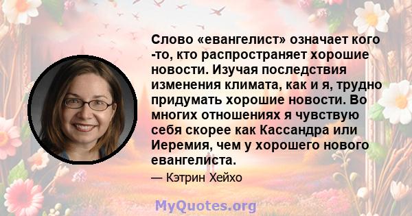 Слово «евангелист» означает кого -то, кто распространяет хорошие новости. Изучая последствия изменения климата, как и я, трудно придумать хорошие новости. Во многих отношениях я чувствую себя скорее как Кассандра или