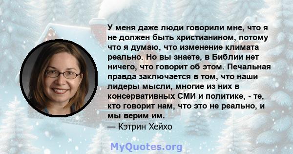 У меня даже люди говорили мне, что я не должен быть христианином, потому что я думаю, что изменение климата реально. Но вы знаете, в Библии нет ничего, что говорит об этом. Печальная правда заключается в том, что наши