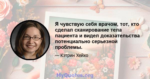 Я чувствую себя врачом, тот, кто сделал сканирование тела пациента и видел доказательства потенциально серьезной проблемы.