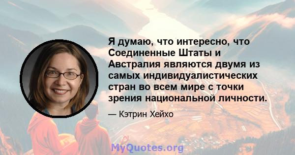 Я думаю, что интересно, что Соединенные Штаты и Австралия являются двумя из самых индивидуалистических стран во всем мире с точки зрения национальной личности.