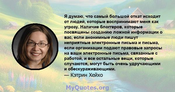 Я думаю, что самый большой откат исходит от людей, которые воспринимают меня как угрозу. Наличие блоггеров, которые посвящены созданию ложной информации о вас, если анонимные люди пишут неприятные электронные письма и