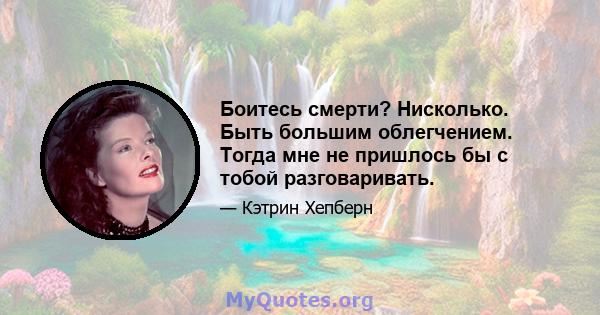 Боитесь смерти? Нисколько. Быть большим облегчением. Тогда мне не пришлось бы с тобой разговаривать.