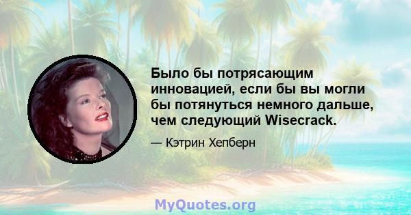 Было бы потрясающим инновацией, если бы вы могли бы потянуться немного дальше, чем следующий Wisecrack.