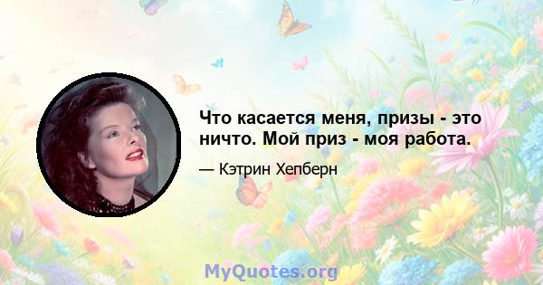 Что касается меня, призы - это ничто. Мой приз - моя работа.