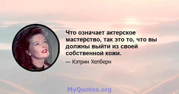 Что означает актерское мастерство, так это то, что вы должны выйти из своей собственной кожи.