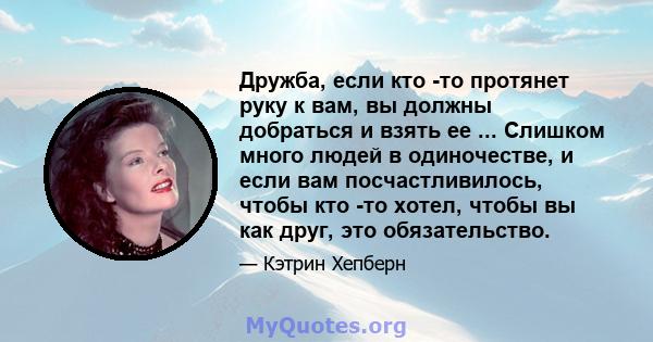 Дружба, если кто -то протянет руку к вам, вы должны добраться и взять ее ... Слишком много людей в одиночестве, и если вам посчастливилось, чтобы кто -то хотел, чтобы вы как друг, это обязательство.