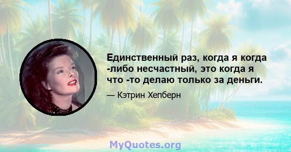 Единственный раз, когда я когда -либо несчастный, это когда я что -то делаю только за деньги.