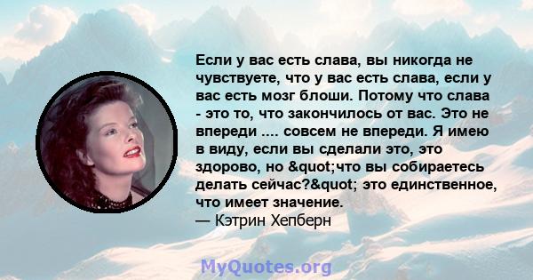 Если у вас есть слава, вы никогда не чувствуете, что у вас есть слава, если у вас есть мозг блоши. Потому что слава - это то, что закончилось от вас. Это не впереди .... совсем не впереди. Я имею в виду, если вы сделали 