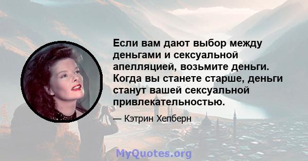 Если вам дают выбор между деньгами и сексуальной апелляцией, возьмите деньги. Когда вы станете старше, деньги станут вашей сексуальной привлекательностью.