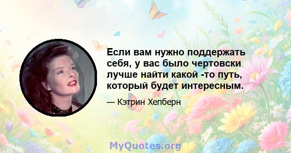 Если вам нужно поддержать себя, у вас было чертовски лучше найти какой -то путь, который будет интересным.