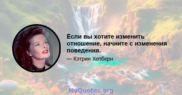 Если вы хотите изменить отношение, начните с изменения поведения.