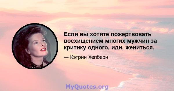 Если вы хотите пожертвовать восхищением многих мужчин за критику одного, иди, жениться.