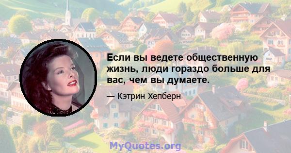 Если вы ведете общественную жизнь, люди гораздо больше для вас, чем вы думаете.