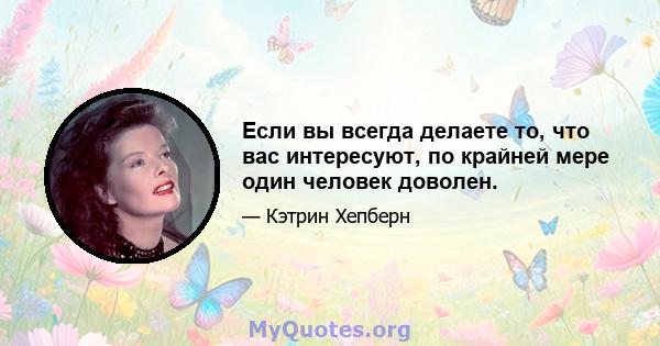 Если вы всегда делаете то, что вас интересуют, по крайней мере один человек доволен.