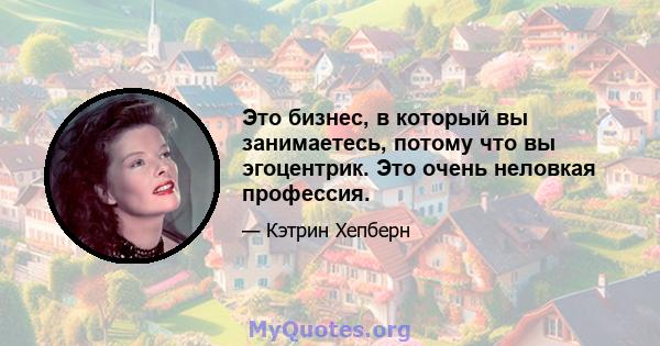 Это бизнес, в который вы занимаетесь, потому что вы эгоцентрик. Это очень неловкая профессия.