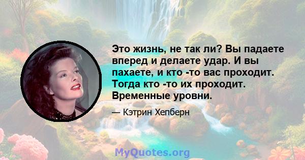 Это жизнь, не так ли? Вы падаете вперед и делаете удар. И вы пахаете, и кто -то вас проходит. Тогда кто -то их проходит. Временные уровни.