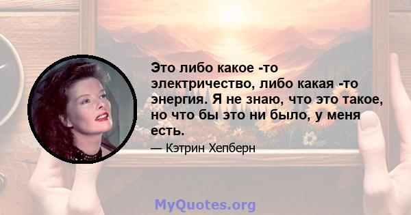 Это либо какое -то электричество, либо какая -то энергия. Я не знаю, что это такое, но что бы это ни было, у меня есть.