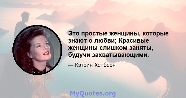 Это простые женщины, которые знают о любви; Красивые женщины слишком заняты, будучи захватывающими.