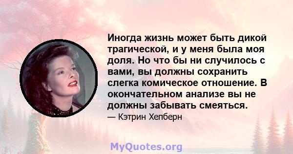 Иногда жизнь может быть дикой трагической, и у меня была моя доля. Но что бы ни случилось с вами, вы должны сохранить слегка комическое отношение. В окончательном анализе вы не должны забывать смеяться.