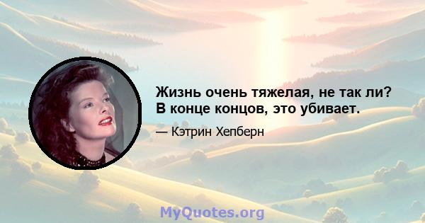 Жизнь очень тяжелая, не так ли? В конце концов, это убивает.