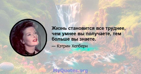 Жизнь становится все труднее, чем умнее вы получаете, тем больше вы знаете.