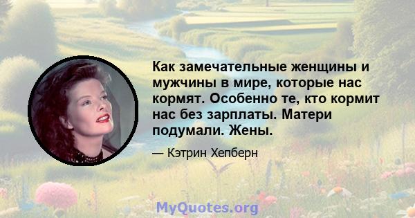 Как замечательные женщины и мужчины в мире, которые нас кормят. Особенно те, кто кормит нас без зарплаты. Матери подумали. Жены.