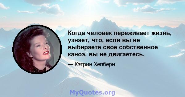 Когда человек переживает жизнь, узнает, что, если вы не выбираете свое собственное каноэ, вы не двигаетесь.