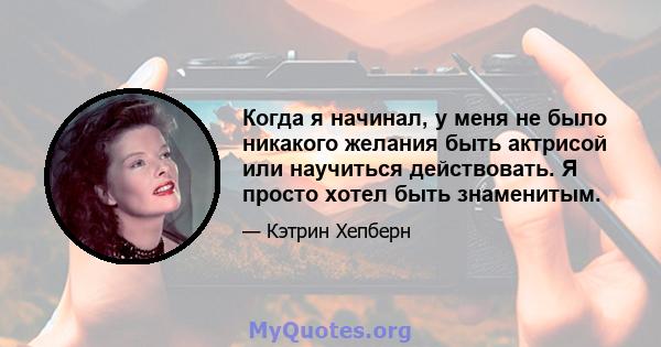 Когда я начинал, у меня не было никакого желания быть актрисой или научиться действовать. Я просто хотел быть знаменитым.