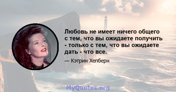 Любовь не имеет ничего общего с тем, что вы ожидаете получить - только с тем, что вы ожидаете дать - что все.