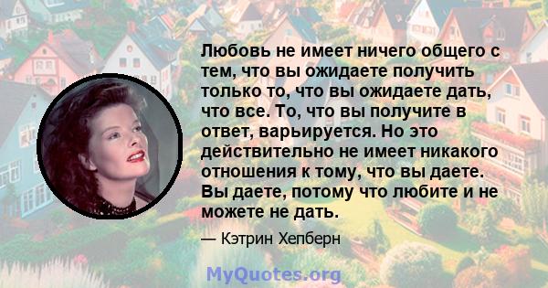 Любовь не имеет ничего общего с тем, что вы ожидаете получить только то, что вы ожидаете дать, что все. То, что вы получите в ответ, варьируется. Но это действительно не имеет никакого отношения к тому, что вы даете. Вы 