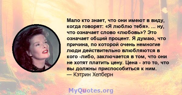 Мало кто знает, что они имеют в виду, когда говорят: «Я люблю тебя». ... ну, что означает слово «любовь»? Это означает общий процент. Я думаю, что причина, по которой очень немногие люди действительно влюбляются в кого