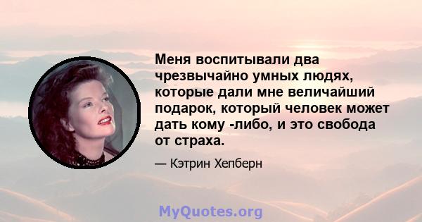 Меня воспитывали два чрезвычайно умных людях, которые дали мне величайший подарок, который человек может дать кому -либо, и это свобода от страха.