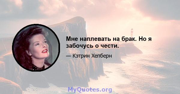 Мне наплевать на брак. Но я забочусь о чести.