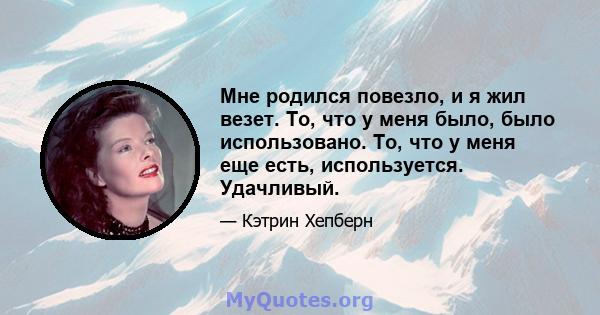 Мне родился повезло, и я жил везет. То, что у меня было, было использовано. То, что у меня еще есть, используется. Удачливый.