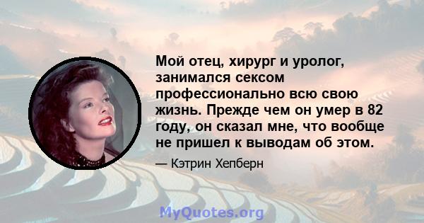 Мой отец, хирург и уролог, занимался сексом профессионально всю свою жизнь. Прежде чем он умер в 82 году, он сказал мне, что вообще не пришел к выводам об этом.