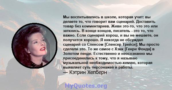 Мы воспитывались в школе, которая учит: вы делаете то, что говорит вам сценарий. Доставить товар без комментариев. Живи это-то, что это или заткнись. В конце концов, писатель - это то, что важно. Если сценарий хорош, и