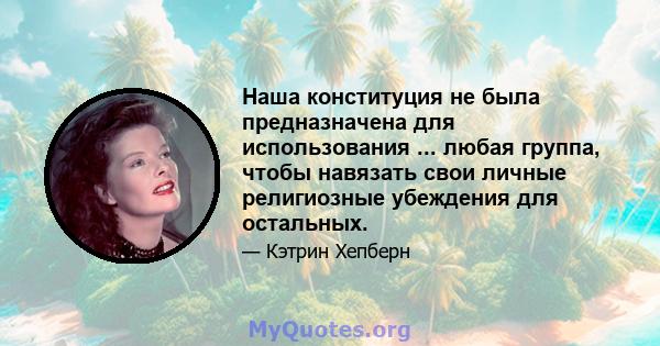 Наша конституция не была предназначена для использования ... любая группа, чтобы навязать свои личные религиозные убеждения для остальных.