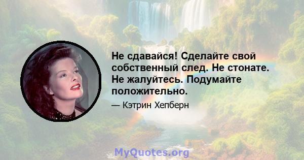 Не сдавайся! Сделайте свой собственный след. Не стонате. Не жалуйтесь. Подумайте положительно.