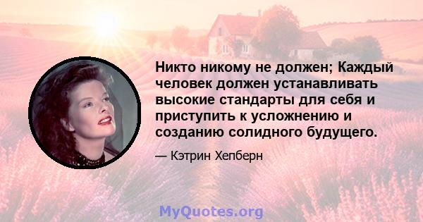 Никто никому не должен; Каждый человек должен устанавливать высокие стандарты для себя и приступить к усложнению и созданию солидного будущего.