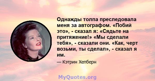 Однажды толпа преследовала меня за автографом. «Побий это», - сказал я: «Сядьте на притяжение!» «Мы сделали тебя», - сказали они. «Как, черт возьми, ты сделал», - сказал я им.