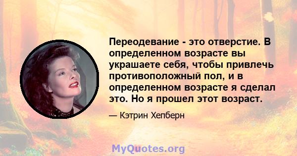 Переодевание - это отверстие. В определенном возрасте вы украшаете себя, чтобы привлечь противоположный пол, и в определенном возрасте я сделал это. Но я прошел этот возраст.