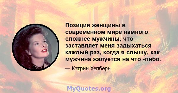 Позиция женщины в современном мире намного сложнее мужчины, что заставляет меня задыхаться каждый раз, когда я слышу, как мужчина жалуется на что -либо.