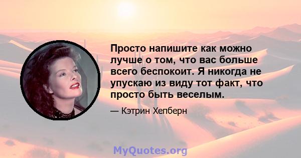 Просто напишите как можно лучше о том, что вас больше всего беспокоит. Я никогда не упускаю из виду тот факт, что просто быть веселым.