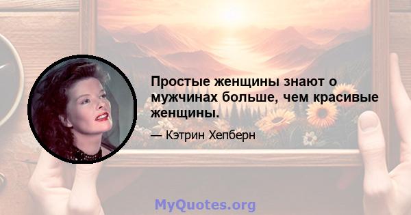 Простые женщины знают о мужчинах больше, чем красивые женщины.